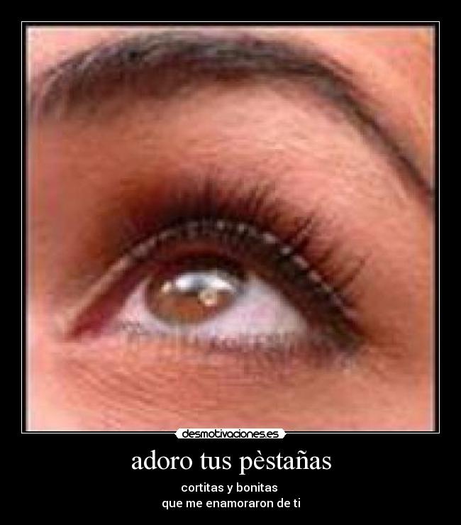 adoro tus pèstañas - cortitas y bonitas
que me enamoraron de ti