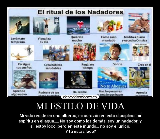 MI ESTILO DE VIDA - Mi vida reside en una alberca, mi corazón en esta disciplina, mi
espíritu en el agua..... No soy como los demás, soy un nadador, y
sí, estoy loco, pero en este mundo... no soy el único.
 Y tú estás loco?