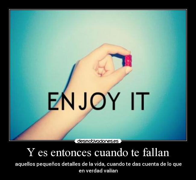 Y es entonces cuando te fallan - aquellos pequeños detalles de la vida, cuando te das cuenta de lo que en verdad valían