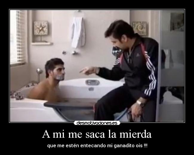 A mi me saca la mierda - que me estén entecando mi ganadito ois !!!