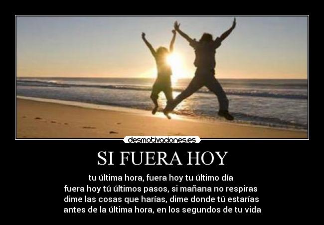 SI FUERA HOY - tu última hora, fuera hoy tu último día 
fuera hoy tú últimos pasos, si mañana no respiras 
dime las cosas que harías, dime donde tú estarías 
antes de la última hora, en los segundos de tu vida