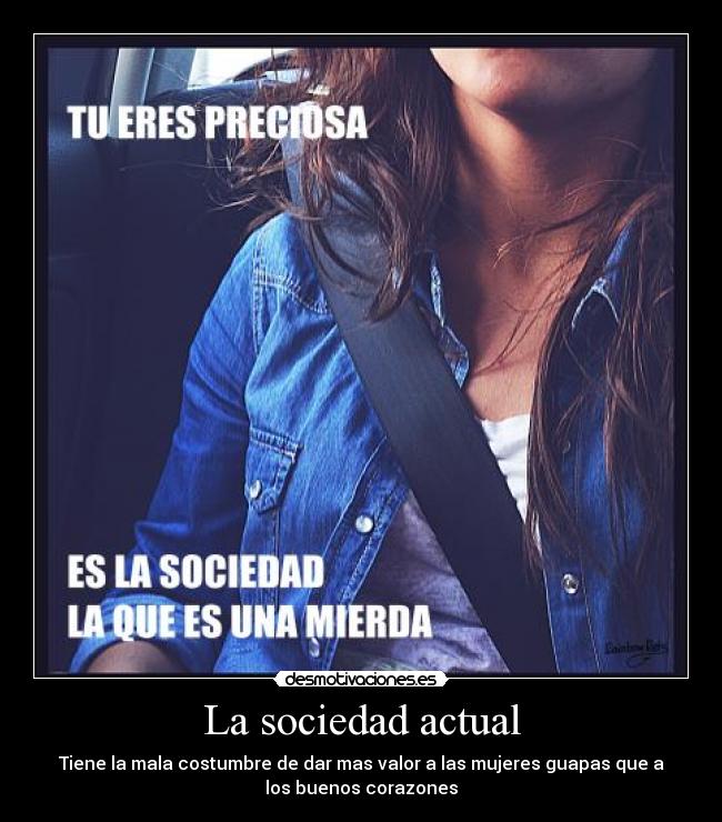 La sociedad actual - Tiene la mala costumbre de dar mas valor a las mujeres guapas que a
los buenos corazones