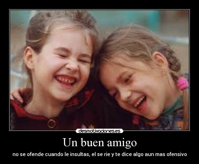 Un buen amigo - no se ofende cuando le insultas, el se rie y te dice algo aun mas ofensivo
