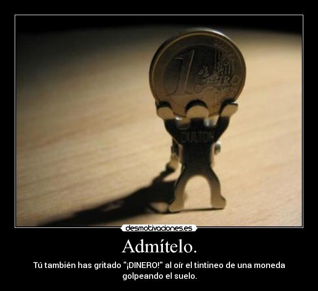 Admítelo. - Tú también has gritado ¡DINERO! al oír el tintineo de una moneda
golpeando el suelo.