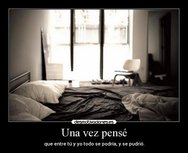 Una vez pensé - que entre tú y yo todo se podría, y se pudrió.