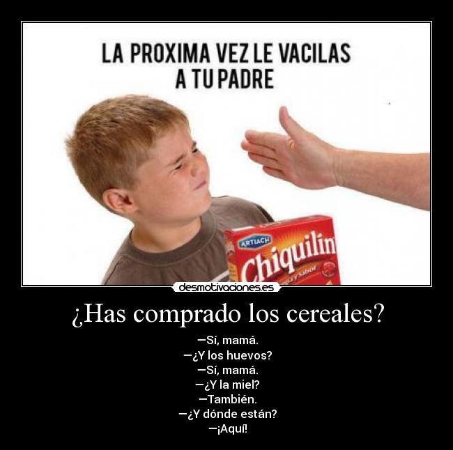 ¿Has comprado los cereales? - —Sí, mamá.
—¿Y los huevos?
—Sí, mamá.
—¿Y la miel?
—También.
—¿Y dónde están?
—¡Aquí!