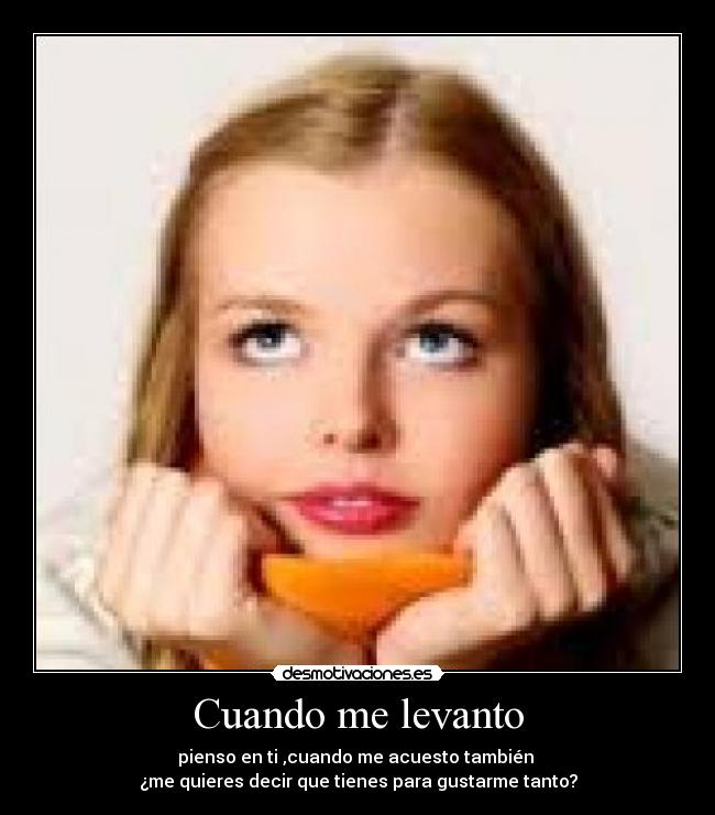 Cuando me levanto - pienso en ti ,cuando me acuesto también 
¿me quieres decir que tienes para gustarme tanto?