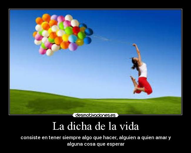 La dicha de la vida - consiste en tener siempre algo que hacer, alguien a quien amar y
alguna cosa que esperar
