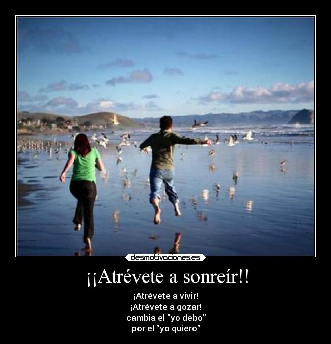 ¡¡Atrévete a sonreír!! - ¡Atrévete a vivir!
¡Atrévete a gozar!
cambia el yo debo
por el yo quiero