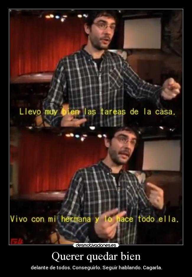 Querer quedar bien - delante de todos. Conseguirlo. Seguir hablando. Cagarla.