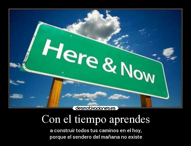 Con el tiempo aprendes - a construir todos tus caminos en el hoy,
porque el sendero del mañana no existe