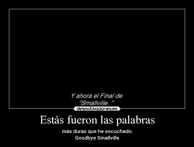 Estás fueron las palabras - más duras que he escuchado.
Goodbye Smallville