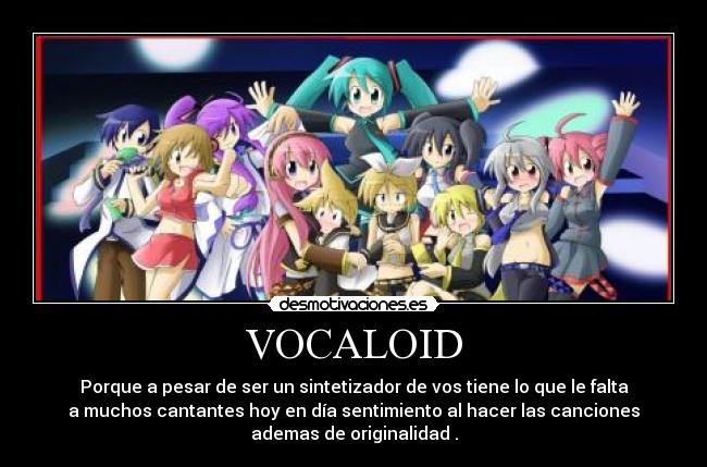 VOCALOID - Porque a pesar de ser un sintetizador de vos tiene lo que le falta
a muchos cantantes hoy en día sentimiento al hacer las canciones
ademas de originalidad .