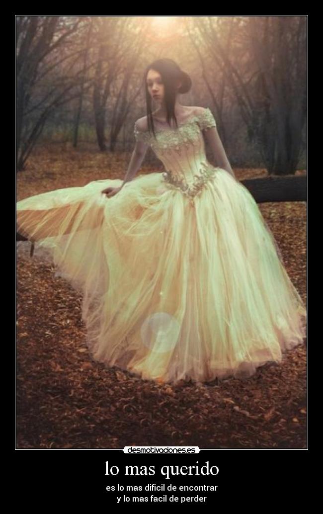 lo mas querido - es lo mas dificil de encontrar
y lo mas facil de perder