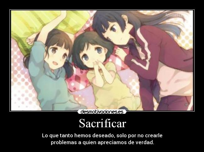 Sacrificar - Lo que tanto hemos deseado, solo por no crearle
problemas a quien apreciamos de verdad.