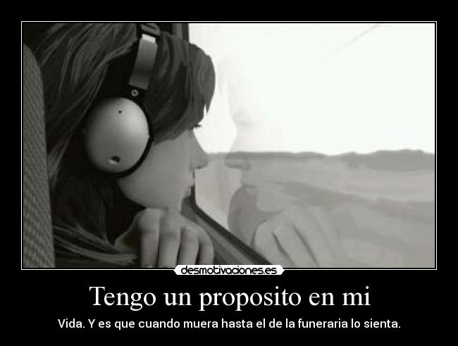 Tengo un proposito en mi - Vida. Y es que cuando muera hasta el de la funeraria lo sienta.