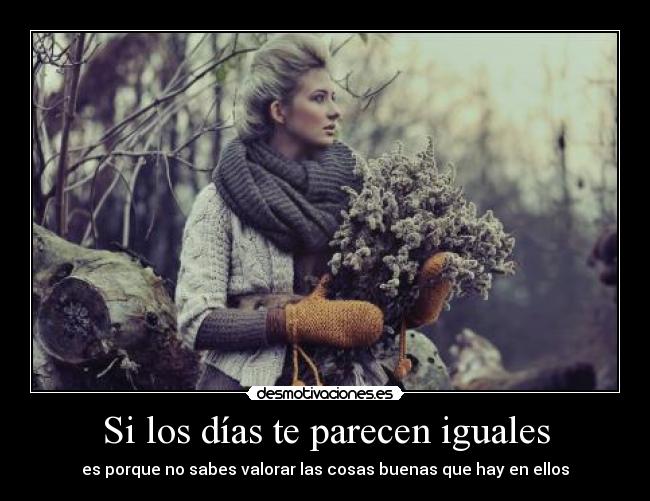 Si los días te parecen iguales - es porque no sabes valorar las cosas buenas que hay en ellos