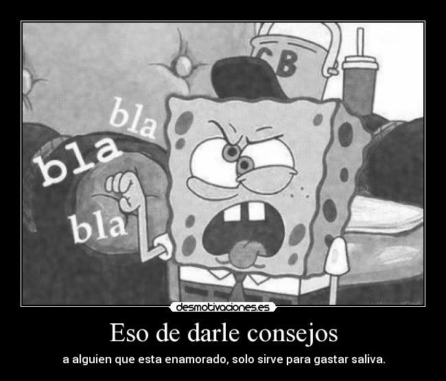 Eso de darle consejos - a alguien que esta enamorado, solo sirve para gastar saliva.