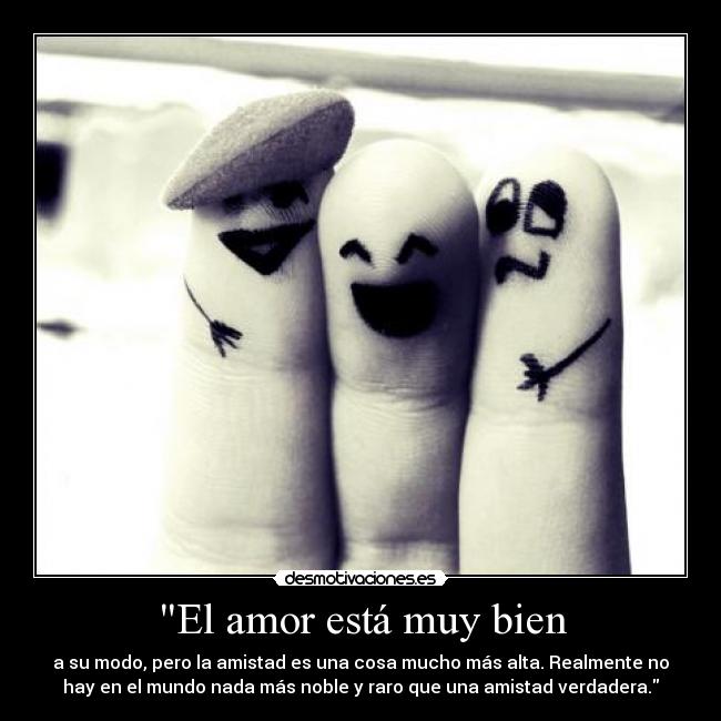 El amor está muy bien - a su modo, pero la amistad es una cosa mucho más alta. Realmente no
hay en el mundo nada más noble y raro que una amistad verdadera.