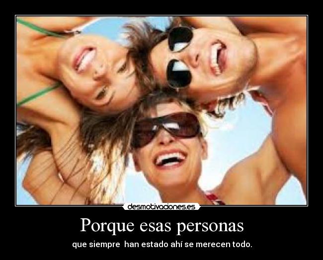 Porque esas personas - que siempre han estado ahí se merecen todo.