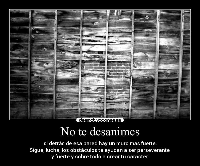 No te desanimes - si detrás de esa pared hay un muro mas fuerte.
Sigue, lucha, los obstáculos te ayudan a ser perseverante
y fuerte y sobre todo a crear tu carácter.