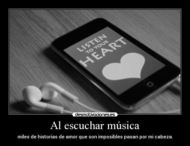 Al escuchar música - miles de historias de amor que son imposibles pasan por mi cabeza.