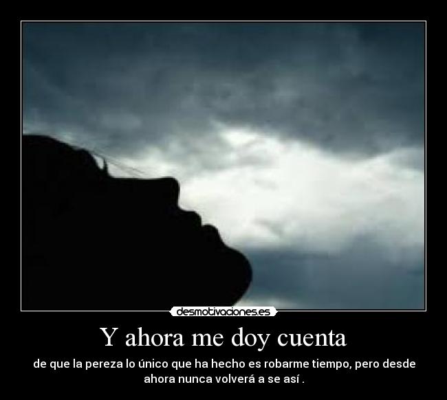 Y ahora me doy cuenta - de que la pereza lo único que ha hecho es robarme tiempo, pero desde
ahora nunca volverá a se así .