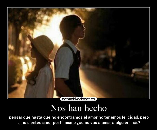 Nos han hecho - pensar que hasta que no encontramos el amor no tenemos felicidad, pero
si no sientes amor por ti mismo ¿como vas a amar a alguien más?