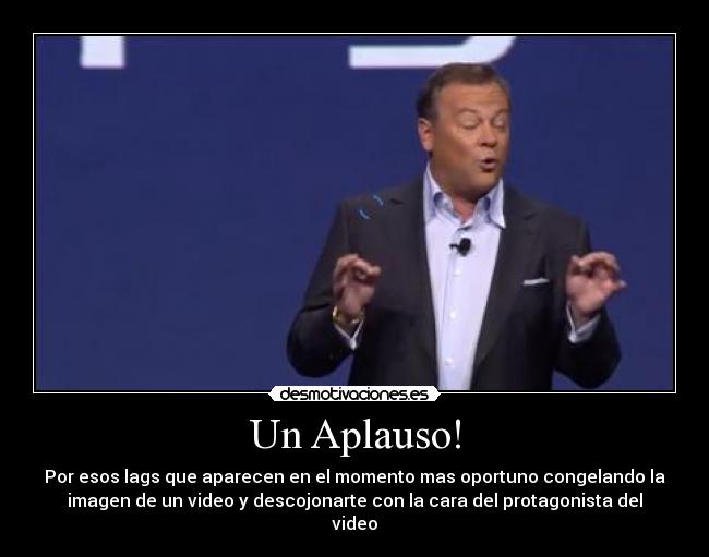 Un Aplauso! - Por esos lags que aparecen en el momento mas oportuno congelando la
imagen de un video y descojonarte con la cara del protagonista del
video