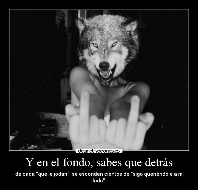 Y en el fondo, sabes que detrás - de cada que le jodan, se esconden cientos de sigo queriéndole a mi lado.