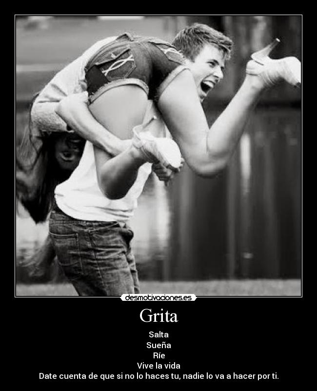 Grita - Salta
Sueña
Ríe
Vive la vida
Date cuenta de que si no lo haces tu, nadie lo va a hacer por ti.