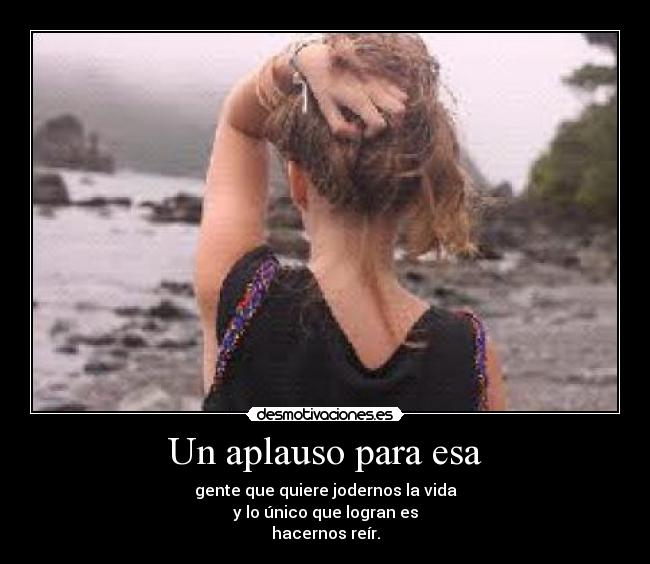 Un aplauso para esa - gente que quiere jodernos la vida
y lo único que logran es
hacernos reír.