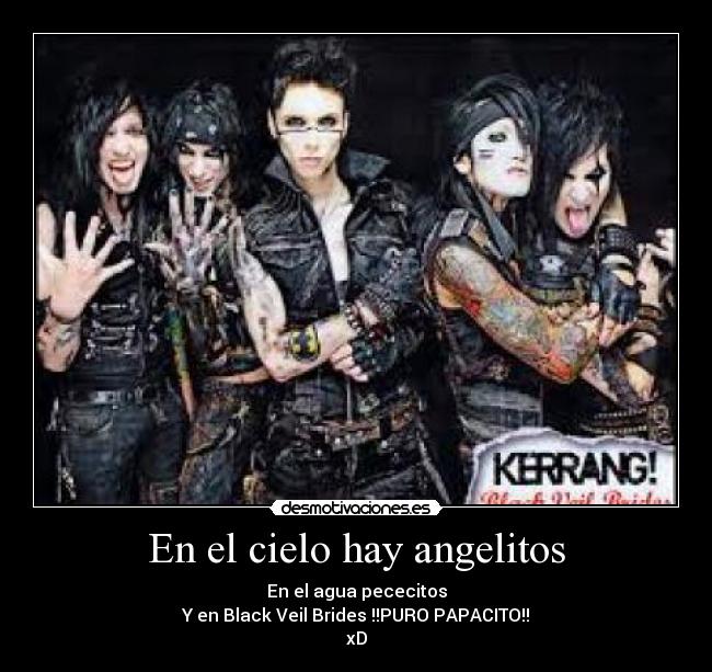 En el cielo hay angelitos - En el agua pececitos
Y en Black Veil Brides !!PURO PAPACITO!!
xD
