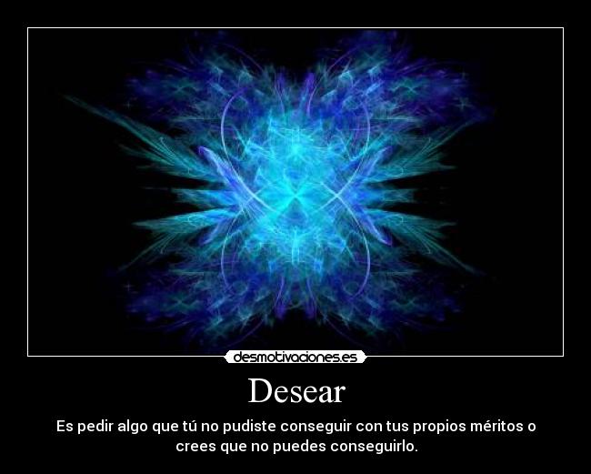 Desear - Es pedir algo que tú no pudiste conseguir con tus propios méritos o
crees que no puedes conseguirlo.