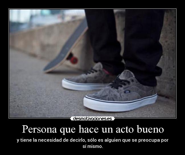 Persona que hace un acto bueno - y tiene la necesidad de decirlo, sólo es alguien que se preocupa por sí mismo.