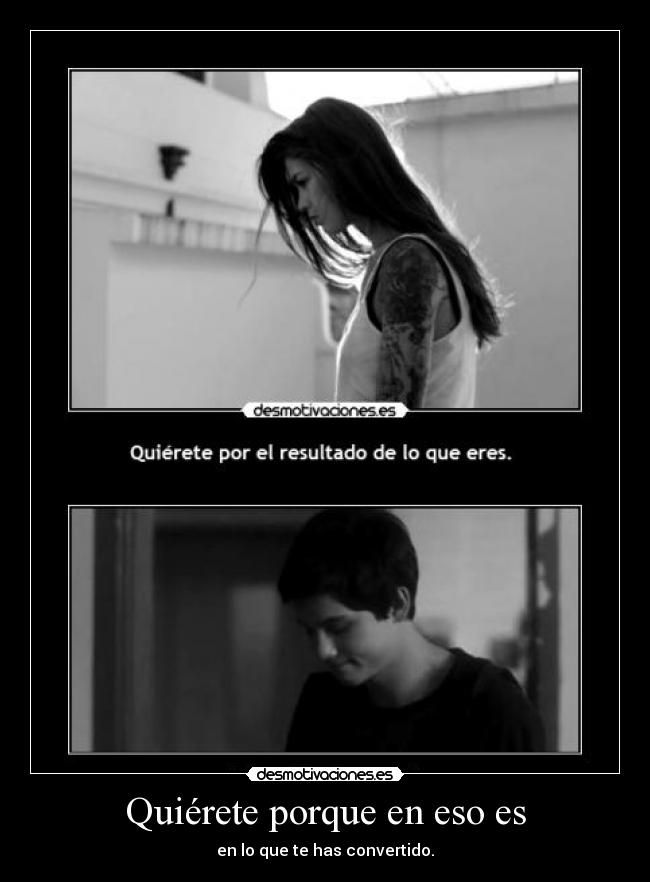Quiérete porque en eso es - en lo que te has convertido.