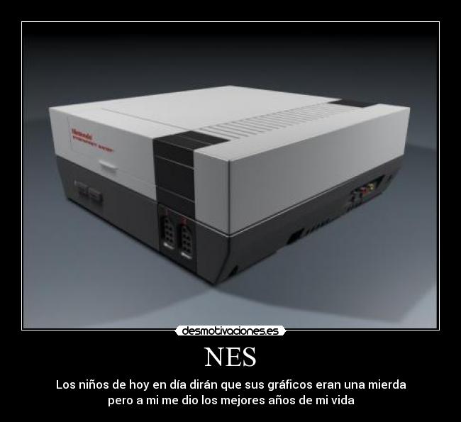 NES - Los niños de hoy en día dirán que sus gráficos eran una mierda
pero a mi me dio los mejores años de mi vida