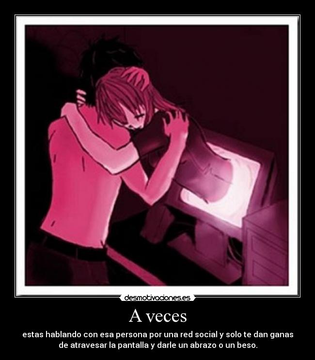 A veces - estas hablando con esa persona por una red social y solo te dan ganas
de atravesar la pantalla y darle un abrazo o un beso.