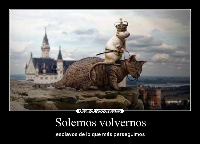 Solemos volvernos - esclavos de lo que más perseguimos
