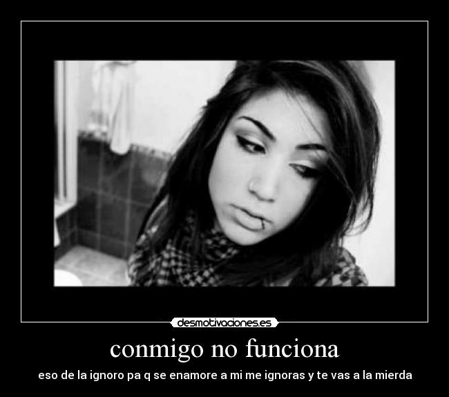 conmigo no funciona - eso de la ignoro pa q se enamore a mi me ignoras y te vas a la mierda