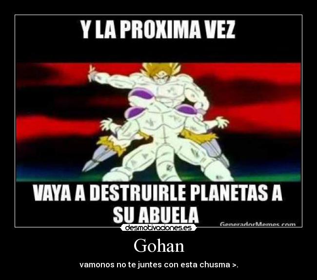 Gohan - vamonos no te juntes con esta chusma >.
