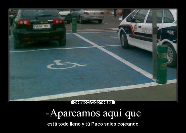 -Aparcamos aquí que - está todo lleno y tú Paco sales cojeando.