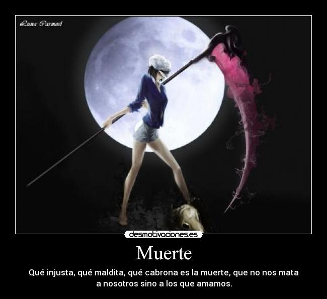 Muerte - Qué injusta, qué maldita, qué cabrona es la muerte, que no nos mata
a nosotros sino a los que amamos.