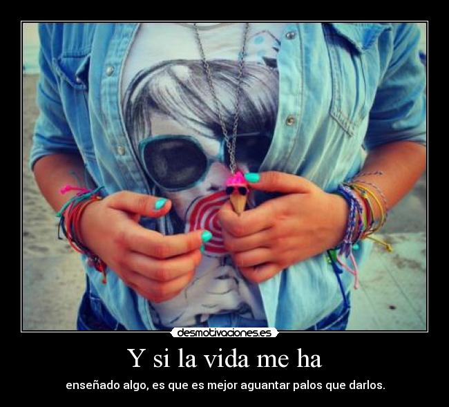 Y si la vida me ha - enseñado algo, es que es mejor aguantar palos que darlos.