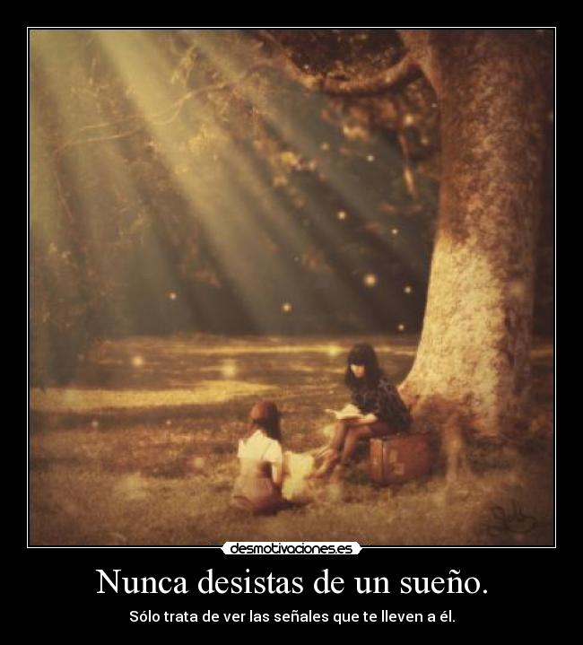 Nunca desistas de un sueño. - Sólo trata de ver las señales que te lleven a él.