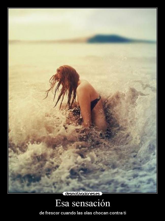 Esa sensación - de frescor cuando las olas chocan contra ti
