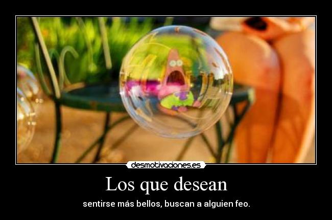 Los que desean - sentirse más bellos, buscan a alguien feo.