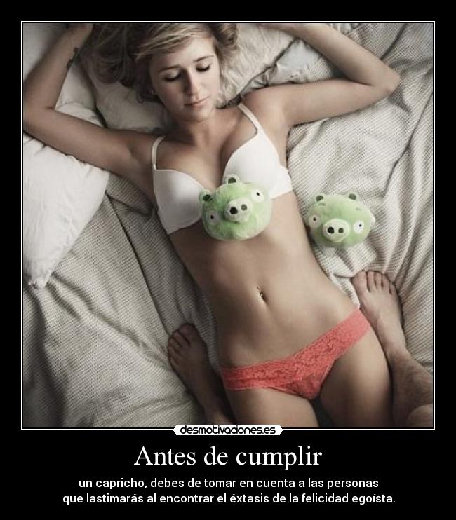 Antes de cumplir - un capricho, debes de tomar en cuenta a las personas
que lastimarás al encontrar el éxtasis de la felicidad egoísta.