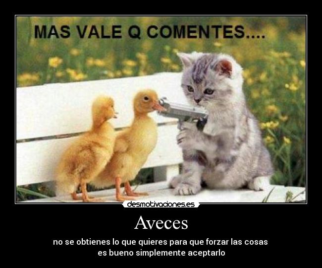 Aveces - no se obtienes lo que quieres para que forzar las cosas 
es bueno simplemente aceptarlo