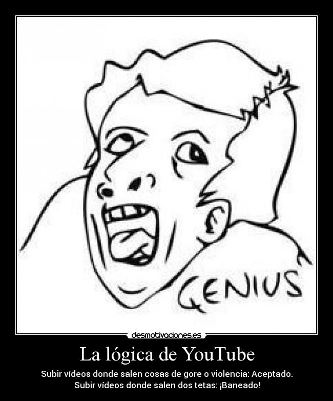 La lógica de YouTube - Subir vídeos donde salen cosas de gore o violencia: Aceptado.
Subir vídeos donde salen dos tetas: ¡Baneado!
